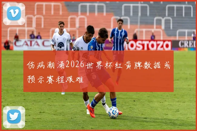 伤病潮涌2026世界杯红黄牌数据或预示赛程艰难