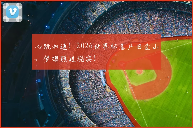 心跳加速！2026世界杯落户旧金山，梦想照进现实！