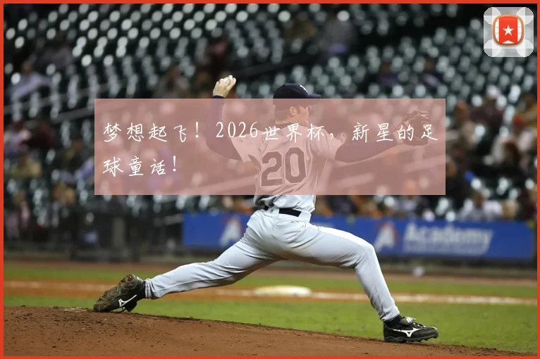 梦想起飞！2026世界杯，新星的足球童话！