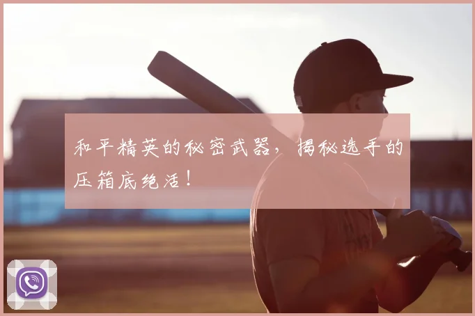 和平精英的秘密武器，揭秘选手的压箱底绝活！