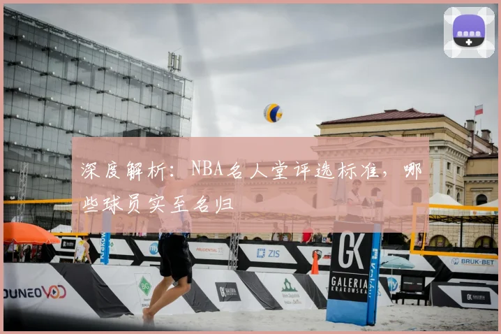 深度解析:NBA名人堂评选标准,哪些球员实至名归
