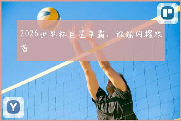 2026世界杯巨星争霸，谁能闪耀绿茵