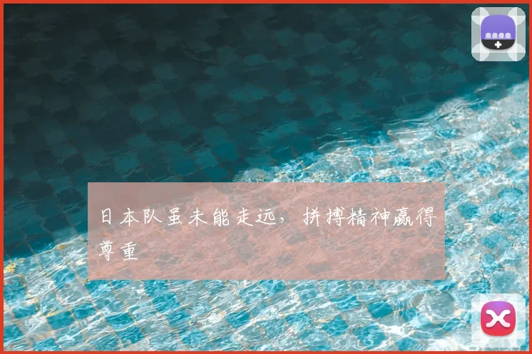 日本队虽未能走远,拼搏精神赢得尊重