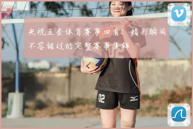 央视五套体育赛事回看:精彩瞬间不容错过的完整赛事集锦
